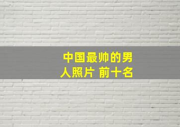 中国最帅的男人照片 前十名